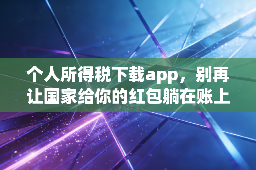 个人所得税下载app，别再让国家给你的红包躺在账上睡觉了！
