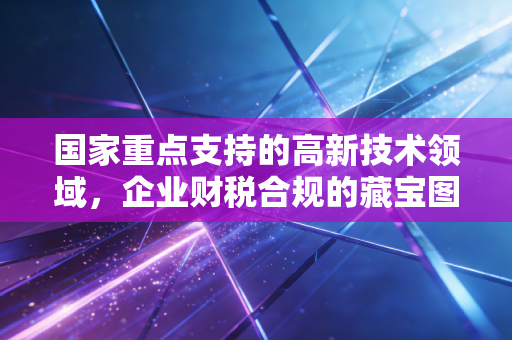 国家重点支持的高新技术领域，企业财税合规的藏宝图与避坑指南