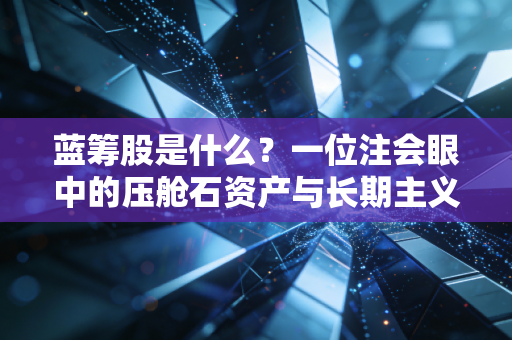 蓝筹股是什么?一位注会眼中的压舱石资产与长期主义哲学