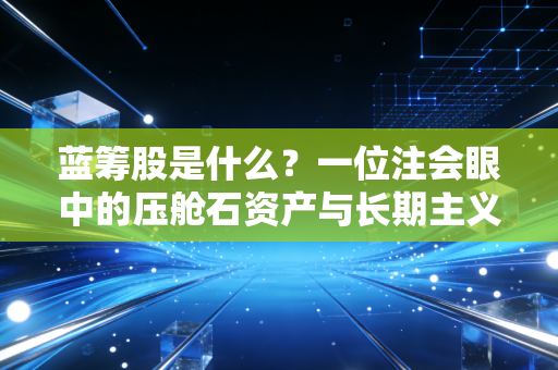 蓝筹股是什么?一位注会眼中的压舱石资产与长期主义哲学