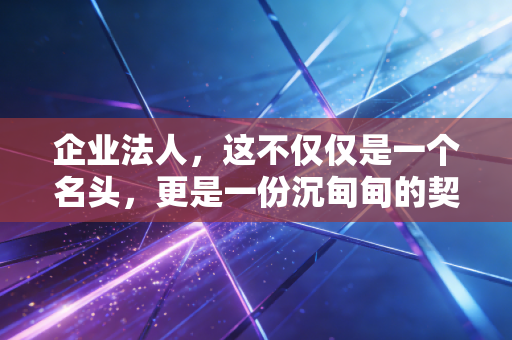企业法人,这不仅仅是一个名头,更是一份沉甸甸的契约