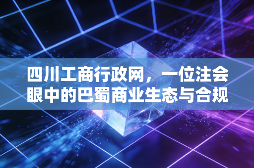 四川工商行政网，一位注会眼中的巴蜀商业生态与合规变迁