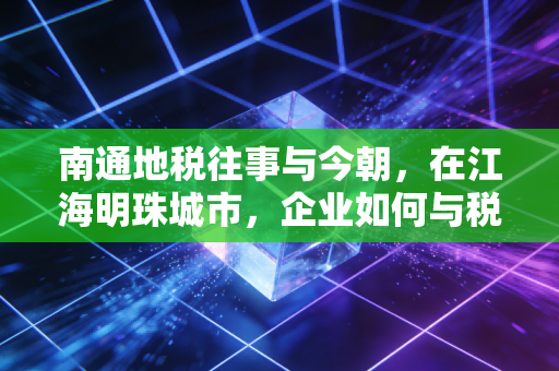 南通地税往事与今朝，在江海明珠城市，企业如何与税务共舞？