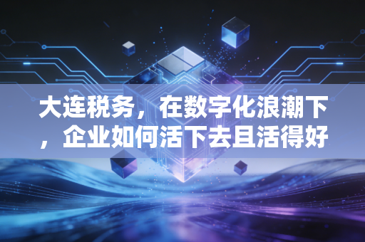 大连税务,在数字化浪潮下,企业如何活下去且活得好?