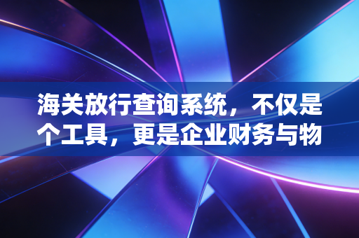 海关放行查询系统，不仅是个工具，更是企业财务与物流的定心丸