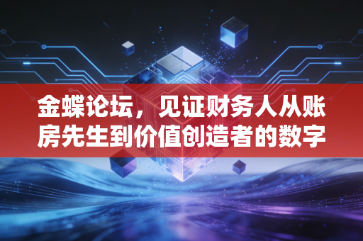 金蝶论坛，见证财务人从账房先生到价值创造者的数字化突围