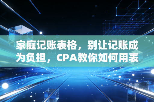 家庭记账表格，别让记账成为负担，CPA教你如何用表格理清生活的一地鸡毛