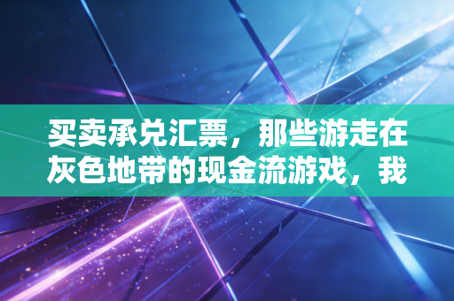 买卖承兑汇票,那些游走在灰色地带的现金流游戏,我劝你三思而后行