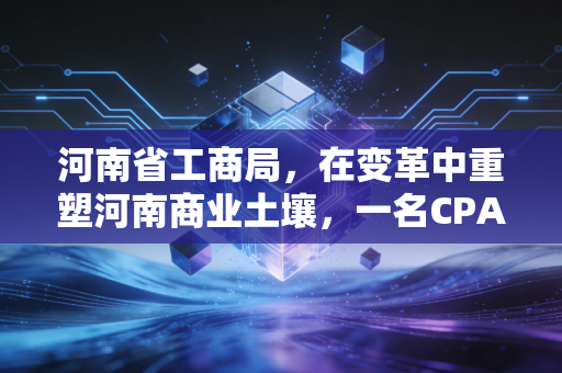河南省工商局，在变革中重塑河南商业土壤，一名CPA眼中的监管与服务
