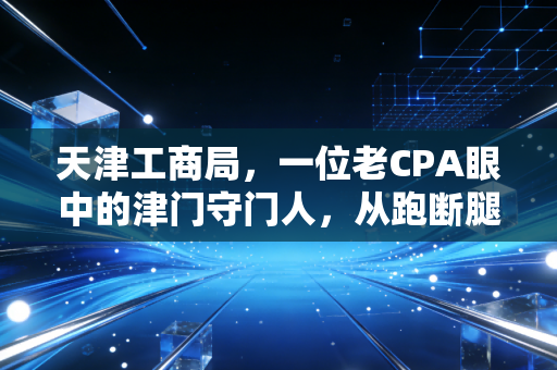 天津工商局,一位老CPA眼中的津门守门人,从跑断腿到指尖上的变迁