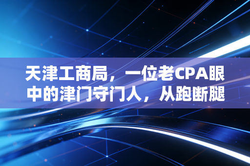 天津工商局，一位老CPA眼中的津门守门人，从跑断腿到指尖上的变迁
