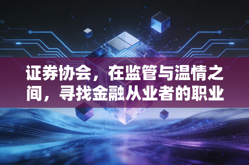 证券协会,在监管与温情之间,寻找金融从业者的职业归宿
