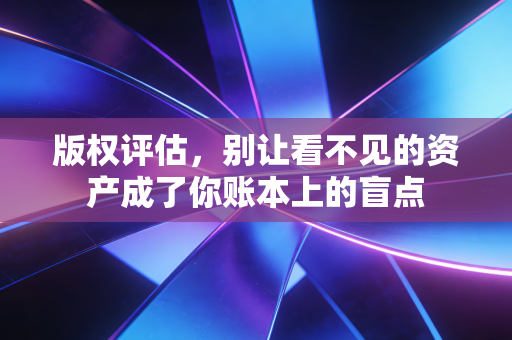 版权评估,别让看不见的资产成了你账本上的盲点