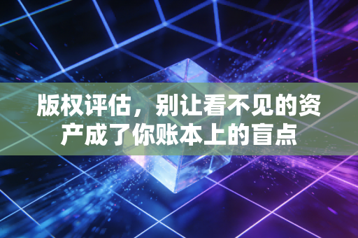 版权评估,别让看不见的资产成了你账本上的盲点