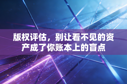 版权评估，别让看不见的资产成了你账本上的盲点