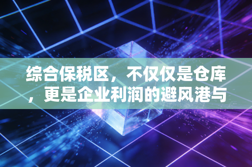 综合保税区，不仅仅是仓库，更是企业利润的避风港与加速器
