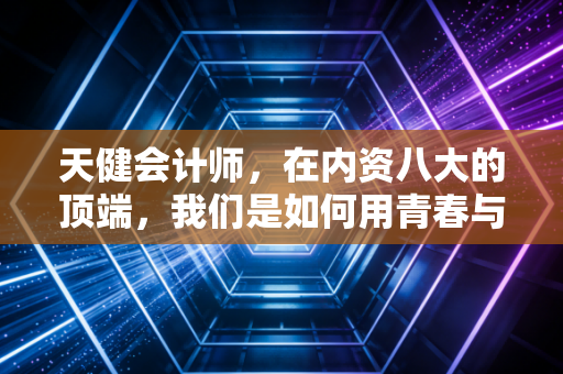 天健会计师，在内资八大的顶端，我们是如何用青春与数字博弈的