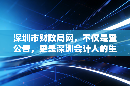 深圳市财政局网,不仅是查公告,更是深圳会计人的生存指南