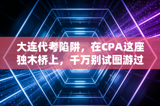 大连代考陷阱，在CPA这座独木桥上，千万别试图游过禁区