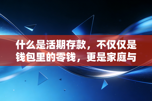 什么是活期存款,不仅仅是钱包里的零钱,更是家庭与企业的生命血液
