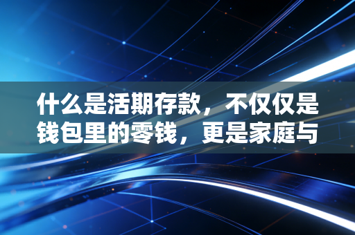 什么是活期存款,不仅仅是钱包里的零钱,更是家庭与企业的生命血液