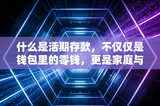 什么是活期存款，不仅仅是钱包里的零钱，更是家庭与企业的生命血液