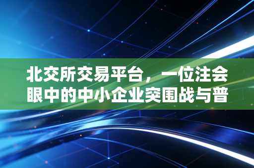 北交所交易平台,一位注会眼中的中小企业突围战与普通投资者的淘金地