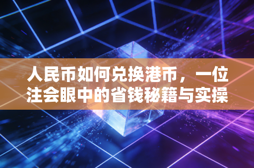 人民币如何兑换港币,一位注会眼中的省钱秘籍与实操全攻略