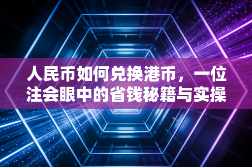 人民币如何兑换港币，一位注会眼中的省钱秘籍与实操全攻略