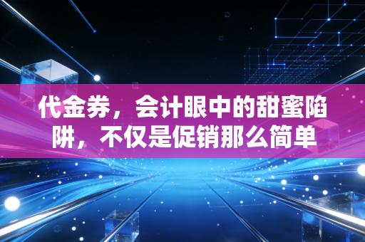 代金券,会计眼中的甜蜜陷阱,不仅是促销那么简单