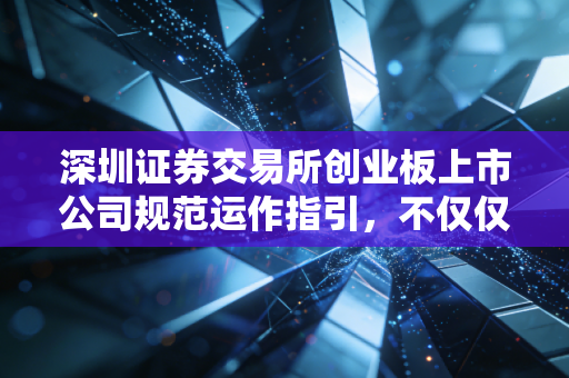 深圳证券交易所创业板上市公司规范运作指引，不仅仅是规则，更是企业的护身符与紧箍咒