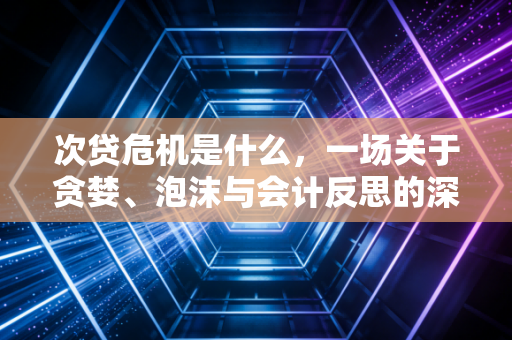 次贷危机是什么，一场关于贪婪、泡沫与会计反思的深度复盘