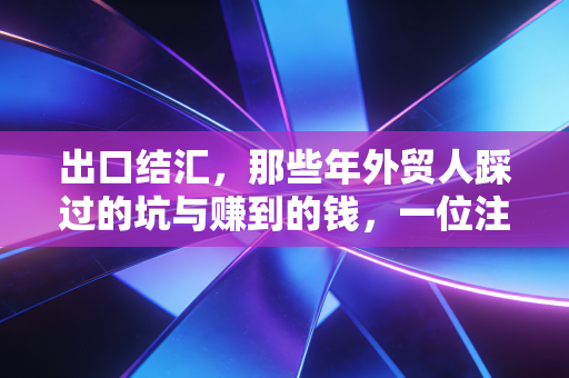 出口结汇，那些年外贸人踩过的坑与赚到的钱，一位注会老友的真心话