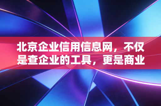 北京企业信用信息网，不仅是查企业的工具，更是商业世界的照妖镜