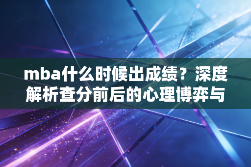 mba什么时候出成绩?深度解析查分前后的心理博弈与职场进阶