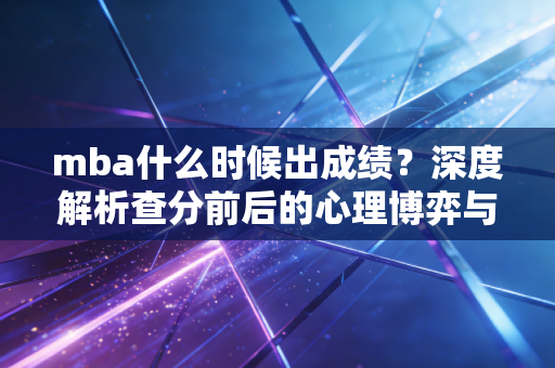 mba什么时候出成绩？深度解析查分前后的心理博弈与职场进阶