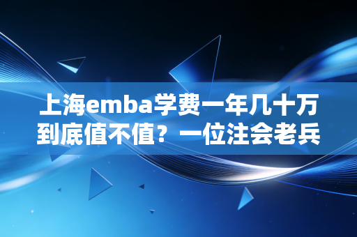 上海emba学费一年几十万到底值不值?一位注会老兵的掏心窝子实话