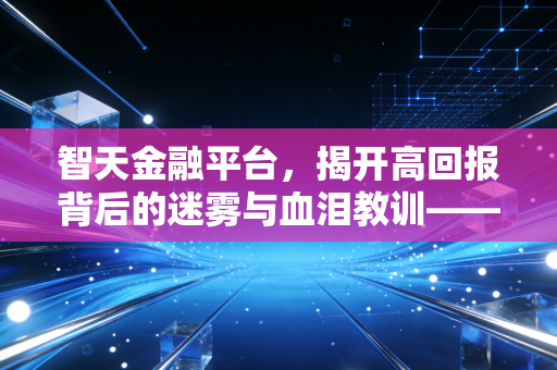 智天金融平台，揭开高回报背后的迷雾与血泪教训——一名注册会计师的深度剖析
