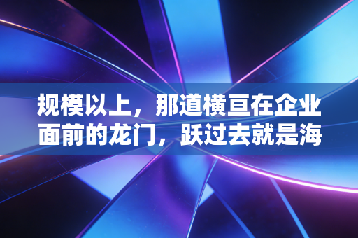 规模以上,那道横亘在企业面前的龙门,跃过去就是海阔天空吗?