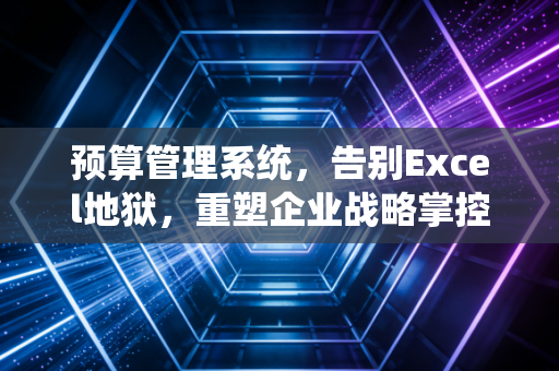 预算管理系统，告别Excel地狱，重塑企业战略掌控力的关键一步