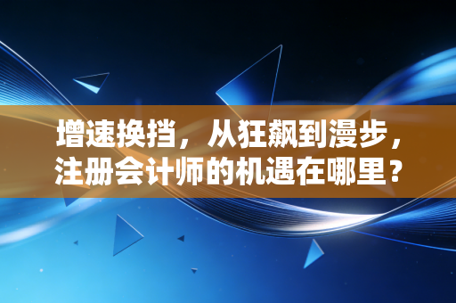 增速换挡，从狂飙到漫步，注册会计师的机遇在哪里？