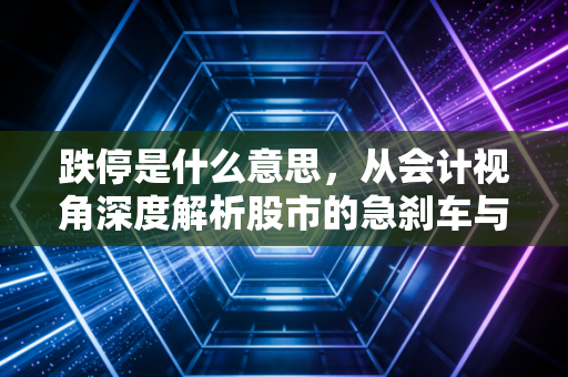 跌停是什么意思,从会计视角深度解析股市的急刹车与财富保卫战