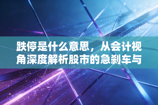 跌停是什么意思,从会计视角深度解析股市的急刹车与财富保卫战
