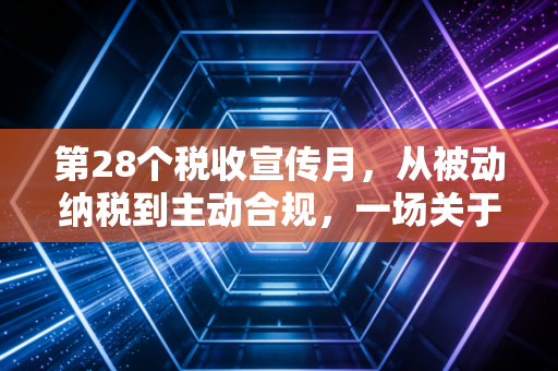 第28个税收宣传月，从被动纳税到主动合规，一场关于税感的深度觉醒