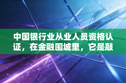 中国银行业从业人员资格认证，在金融围城里，它是敲门砖还是护身符？