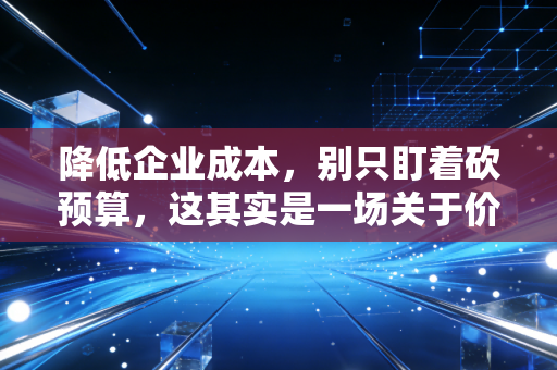 降低企业成本，别只盯着砍预算，这其实是一场关于价值重塑的生存游戏