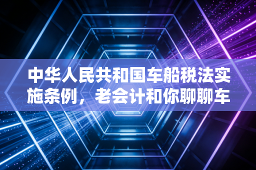 中华人民共和国车船税法实施条例，老会计和你聊聊车船税那些不得不交与能不交的门道