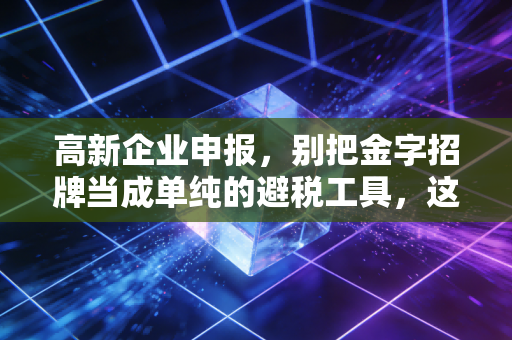 高新企业申报,别把金字招牌当成单纯的避税工具,这是企业的一场成人礼