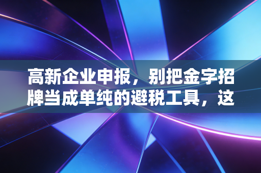 高新企业申报,别把金字招牌当成单纯的避税工具,这是企业的一场成人礼