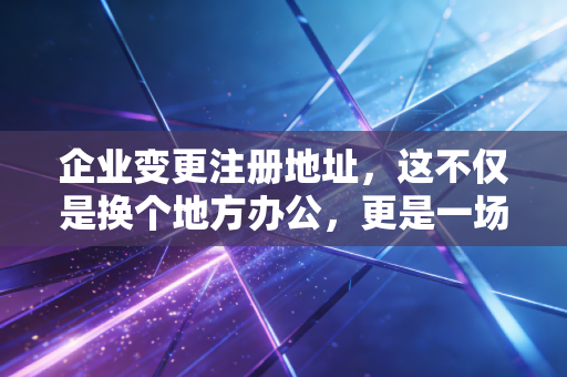 企业变更注册地址,这不仅是换个地方办公,更是一场关乎企业生死的大迁徙